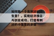 如何做一个有利润的小生意?,实现经济独立与创业成功,打造有利润的小生意的步骤 如何做一个有利润的小生意?,实现经济独立与创业成功,打造有利润的小生意的步骤
