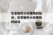 在家制作小吃赚钱的秘诀,在家制作小吃赚钱的秘诀 在家制作小吃赚钱的秘诀,在家制作小吃赚钱的秘诀