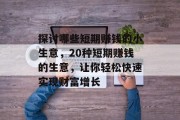 探讨哪些短期赚钱的小生意,20种短期赚钱的生意,让你轻松快速实现财富增长 探讨哪些短期赚钱的小生意,20种短期赚钱的生意,让你轻松快速实现财富增长