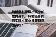 韩城摄影赚取小事业的摆摊商机,韩城摄影如何实现小事业并获取摆摊商机?
