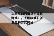 上班族如何做点小生意赚钱?,上班族兼职创业盈利方式揭秘 上班族如何做点小生意赚钱?,上班族兼职创业盈利方式揭秘