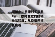 摆摊小生意赚钱不容易吗?,摆摊生意的赚钱难易程度,从投资回报角度看 摆摊小生意赚钱不容易吗?,摆摊生意的赚钱难易程度,从投资回报角度看