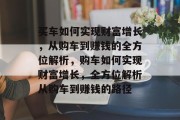 买车如何实现财富增长,从购车到赚钱的全方位解析,购车如何实现财富增长,全方位解析从购车到赚钱的路径 买车如何实现财富增长,从购车到赚钱的全方位解析,购车如何实现财富增长,全方位解析从购车到赚钱的路径