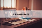 当今社会最火的话题 当今社会最火的话题