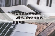 什么生意快速赚钱呢?,5种热门的快速赚钱创业项目 什么生意快速赚钱呢?,5种热门的快速赚钱创业项目