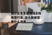 做什么生意最赚钱女性美容行业_女人做美容有什么项目