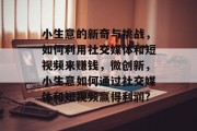 小生意的新奇与挑战,如何利用社交媒体和短视频来赚钱,微创新,小生意如何通过社交媒体和短视频赢得利润?