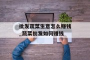 批发蔬菜生意怎么赚钱_蔬菜批发如何赚钱 批发蔬菜生意怎么赚钱_蔬菜批发如何赚钱