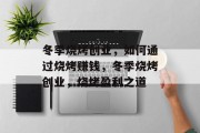 冬季烧烤创业，如何通过烧烤赚钱，冬季烧烤创业，烧烤盈利之道