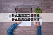 什么生意靠饮品赚钱_什么饮品店最受欢迎 什么生意靠饮品赚钱_什么饮品店最受欢迎
