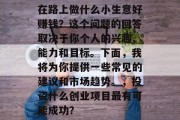 在路上做什么小生意好赚钱?这个问题的回答取决于你个人的兴趣、能力和目标。下面,我将为你提供一些常见的建议和市场趋势。,投资什么创业项目最有可能成功? 在路上做什么小生意好赚钱?这个问题的回答取决于你个人的兴趣、能力和目标。下面,我将为你提供一些常见的建议和市场趋势。,投资什么创业项目最有可能成功?