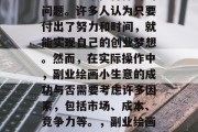 副业绘画小生意赚钱吗?这是一个值得探讨的问题。许多人认为只要付出了努力和时间,就能实现自己的创业梦想。然而,在实际操作中,副业绘画小生意的成功与否需要考虑许多因素,包括市场、成本、竞争力等。,副业绘画小生意的利弊,分析其成功的关键因素 副业绘画小生意赚钱吗?这是一个值得探讨的问题。许多人认为只要付出了努力和时间,就能实现自己的创业梦想。然而,在实际操作中,副业绘画小生意的成功与否需要考虑许多因素,包括市场、成本、竞争力等。,副业绘画小生意的利弊,分析其成功的关键因素