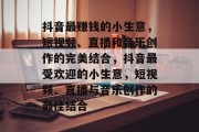 抖音最赚钱的小生意,短视频、直播和音乐创作的完美结合,抖音最受欢迎的小生意,短视频、直播与音乐创作的最佳结合 抖音最赚钱的小生意,短视频、直播和音乐创作的完美结合,抖音最受欢迎的小生意,短视频、直播与音乐创作的最佳结合