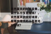 炎热夏天的财富宝典,做什么小生意赚钱?,炎热夏天创业好项目,有哪些赚钱的小生意可以尝试? 炎热夏天的财富宝典,做什么小生意赚钱?,炎热夏天创业好项目,有哪些赚钱的小生意可以尝试?