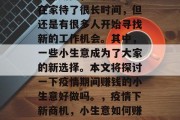 疫情期间,虽然很多人在家待了很长时间,但还是有很多人开始寻找新的工作机会。其中,一些小生意成为了大家的新选择。本文将探讨一下疫情期间赚钱的小生意好做吗。,疫情下新商机,小生意如何赚钱? 疫情期间,虽然很多人在家待了很长时间,但还是有很多人开始寻找新的工作机会。其中,一些小生意成为了大家的新选择。本文将探讨一下疫情期间赚钱的小生意好做吗。,疫情下新商机,小生意如何赚钱?