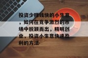 投资少赚钱快的小生意,如何在竞争激烈的市场中脱颖而出,精明创业,投资小生意快速盈利的方法 投资少赚钱快的小生意,如何在竞争激烈的市场中脱颖而出,精明创业,投资小生意快速盈利的方法