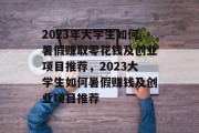 2023年大学生如何暑假赚取零花钱及创业项目推荐,2023大学生如何暑假赚钱及创业项目推荐 2023年大学生如何暑假赚取零花钱及创业项目推荐,2023大学生如何暑假赚钱及创业项目推荐
