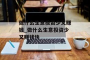 做什么生意投资少又赚钱_做什么生意投资少又赚钱快 做什么生意投资少又赚钱_做什么生意投资少又赚钱快