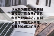 以水果为主要原料的副业投资,靠自己的智慧和勇气取得成功,自制水果汁与售卖水果摊,副业创业成功的秘诀 以水果为主要原料的副业投资,靠自己的智慧和勇气取得成功,自制水果汁与售卖水果摊,副业创业成功的秘诀