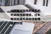 过年期间如何利用你的时间和技能赚钱,过年期间利用时间和技能赚钱的妙招 过年期间如何利用你的时间和技能赚钱,过年期间利用时间和技能赚钱的妙招