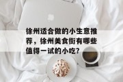 徐州适合做的小生意推荐,徐州美食街有哪些值得一试的小吃? 徐州适合做的小生意推荐,徐州美食街有哪些值得一试的小吃?