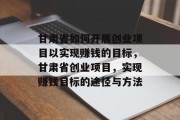 甘肃省如何开展创业项目以实现赚钱的目标,甘肃省创业项目,实现赚钱目标的途径与方法