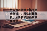 男人可以做哪些小生意来赚钱?,男性创业商机,从男妆护肤品到家居摆设 男人可以做哪些小生意来赚钱?,男性创业商机,从男妆护肤品到家居摆设