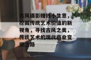 古风摄影赚钱小生意,挖掘传统艺术价值的新视角,寻找古风之美,传统艺术的现代商业变现之路