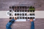 街边小生意赚钱的好方法，从卖小吃到摆摊售卖，各种小生意，如何通过小吃和摆摊来赚取利润