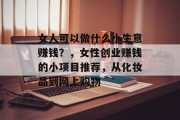 女人可以做什么小生意赚钱?,女性创业赚钱的小项目推荐,从化妆品到网上购物 女人可以做什么小生意赚钱?,女性创业赚钱的小项目推荐,从化妆品到网上购物
