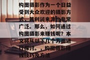 构图摄影作为一个日益受到大众欢迎的摄影方式,其利润来源也非常广泛。那么,如何通过构图摄影来赚钱呢?本文将从以下几个方面进行探讨。,构图摄影赚钱技巧及方法 构图摄影作为一个日益受到大众欢迎的摄影方式,其利润来源也非常广泛。那么,如何通过构图摄影来赚钱呢?本文将从以下几个方面进行探讨。,构图摄影赚钱技巧及方法