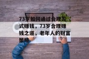 73岁如何通过合理方式赚钱,73岁合理赚钱之道,老年人的财富策略