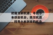 把握当前机遇,寻找小本创业机会,抓住机遇,找寻小本创业的机会 把握当前机遇,寻找小本创业机会,抓住机遇,找寻小本创业的机会