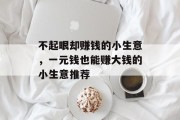 不起眼却赚钱的小生意,一元钱也能赚大钱的小生意推荐 不起眼却赚钱的小生意,一元钱也能赚大钱的小生意推荐