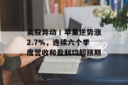 美股异动丨苹果逆势涨2.7%,连续六个季度营收和盈利均超预期 美股异动丨苹果逆势涨2.7%,连续六个季度营收和盈利均超预期