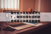 做什么小生意赚钱不亏?,如何选择合适的创业项目以获得高额回报 做什么小生意赚钱不亏?,如何选择合适的创业项目以获得高额回报