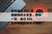 如何通过 ESL 直播赚钱的小生意,教你一招,通过 ESL 直播赚钱的简单小生意 如何通过 ESL 直播赚钱的小生意,教你一招,通过 ESL 直播赚钱的简单小生意