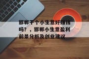 邯郸干个小生意好赚钱吗?,邯郸小生意盈利前景分析及创业建议 邯郸干个小生意好赚钱吗?,邯郸小生意盈利前景分析及创业建议