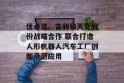 优必选、吉利和天奇股份战略合作 联合打造人形机器人汽车工厂创新示范应用