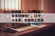 创业路上,去哪里做小生意好赚钱?,10个小生意,创业路上快速赚大钱的秘籍 创业路上,去哪里做小生意好赚钱?,10个小生意,创业路上快速赚大钱的秘籍