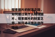 探索图片的财富之路，如何通过做什么赚钱图片，探索图片的财富之路，如何通过图片创作赚钱