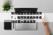 如何加盟小生意赚钱快?,如何快速启动并成功经营一家小生意 如何加盟小生意赚钱快?,如何快速启动并成功经营一家小生意