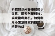 科技知识问答赚钱的小生意,探索创新科技,实现盈利商机,如何利用小生意赚取科技知识问答收益