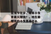 在当今社会,哪些小生意最火赚钱?,现在最赚钱的小生意是什么 在当今社会,哪些小生意最火赚钱?,现在最赚钱的小生意是什么