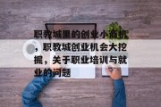 职教城里的创业小商机,职教城创业机会大挖掘,关于职业培训与就业的问题