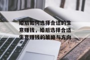 婚后如何选择合适的生意赚钱,婚后选择合适生意赚钱的策略与方向 婚后如何选择合适的生意赚钱,婚后选择合适生意赚钱的策略与方向