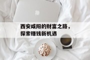 西安咸阳的财富之路,探索赚钱新机遇 西安咸阳的财富之路,探索赚钱新机遇