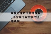 现在做什么生意赚钱呢_现在做什么生意比较赚钱啊 现在做什么生意赚钱呢_现在做什么生意比较赚钱啊