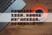快速赚钱且前景广阔的生意选择,快速赚钱且前景广阔的生意选择,创业者的成功之路