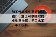 加工什么小生意好做赚钱?,加工可以赚取的小生意推荐,手工木工、手工玩具 加工什么小生意好做赚钱?,加工可以赚取的小生意推荐,手工木工、手工玩具